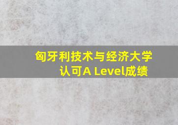 匈牙利技术与经济大学认可A Level成绩